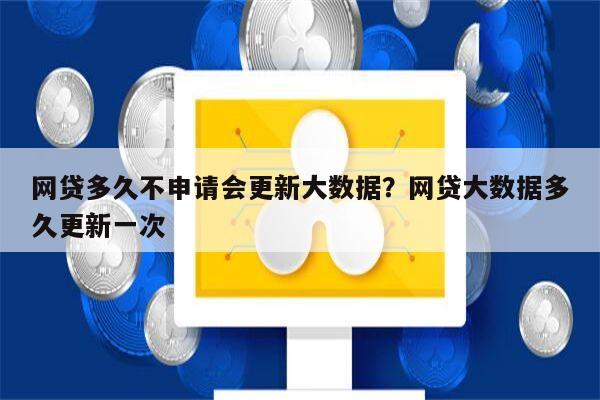 网贷多久不申请会更新大数据?网贷大数据多久更新一次