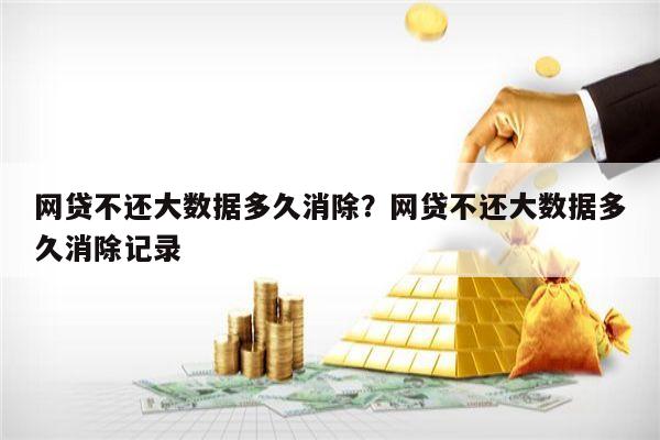 网贷不还大数据多久消除?网贷不还大数据多久消除记录