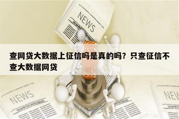 查网贷大数据上征信吗是真的吗?只查征信不查大数据网贷