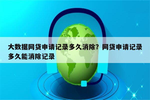 大数据网贷申请记录多久消除?网贷申请记录多久能消除记录