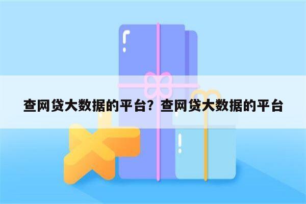 查网贷大数据的平台?查网贷大数据的平台