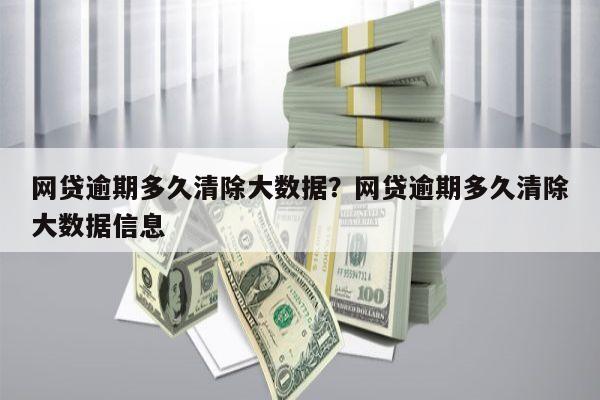 网贷逾期多久清除大数据?网贷逾期多久清除大数据信息