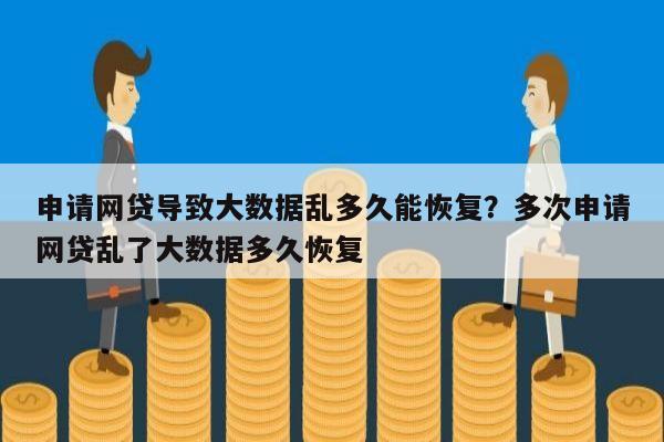 申请网贷导致大数据乱多久能恢复?多次申请网贷乱了大数据多久恢复