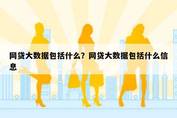 网贷大数据包括什么?网贷大数据包括什么信息