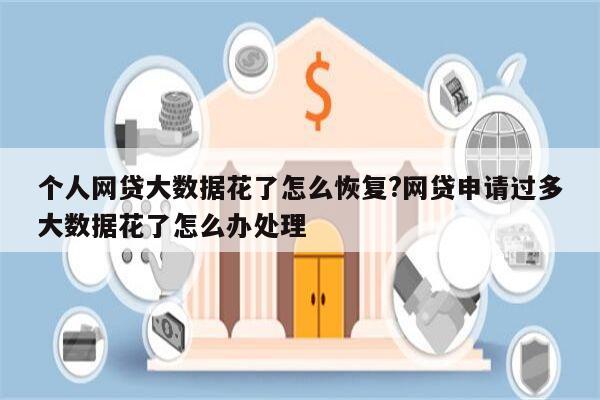 个人网贷大数据花了怎么恢复?网贷申请过多大数据花了怎么办处理
