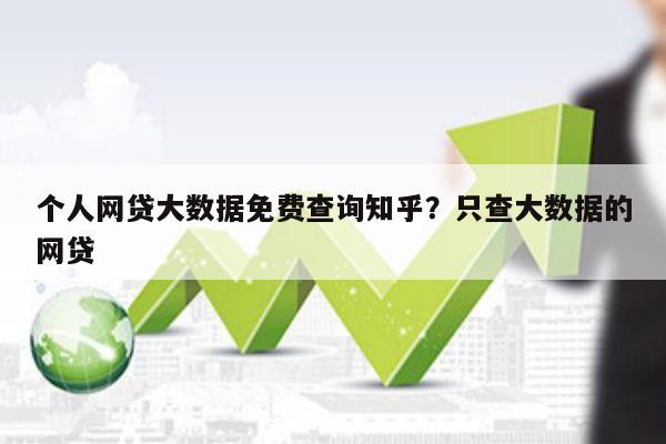 个人网贷大数据免费查询知乎?只查大数据的网贷