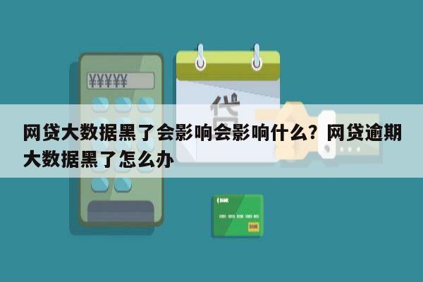 网贷大数据黑了会影响会影响什么?网贷逾期大数据黑了怎么办