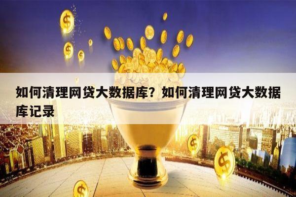 如何清理网贷大数据库?如何清理网贷大数据库记录