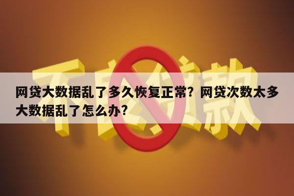 网贷大数据乱了多久恢复正常?网贷次数太多大数据乱了怎么办?