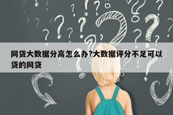 网贷大数据分高怎么办?大数据评分不足可以贷的网贷