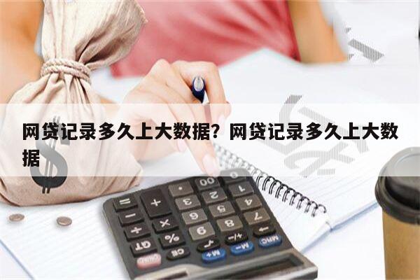 网贷记录多久上大数据?网贷记录多久上大数据