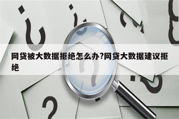 网贷被大数据拒绝怎么办?网贷大数据建议拒绝