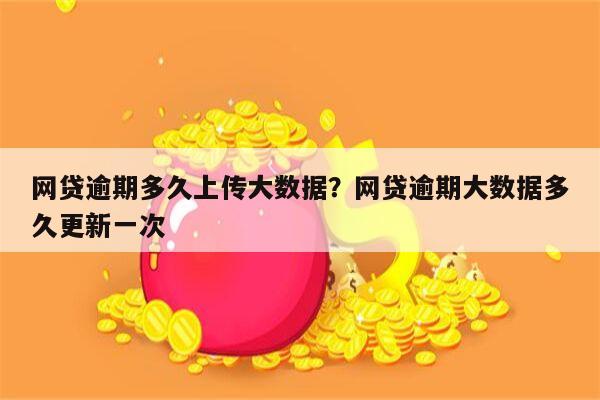 网贷逾期多久上传大数据?网贷逾期大数据多久更新一次