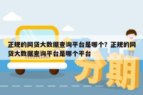 正规的网贷大数据查询平台是哪个?正规的网贷大数据查询平台是哪个平台
