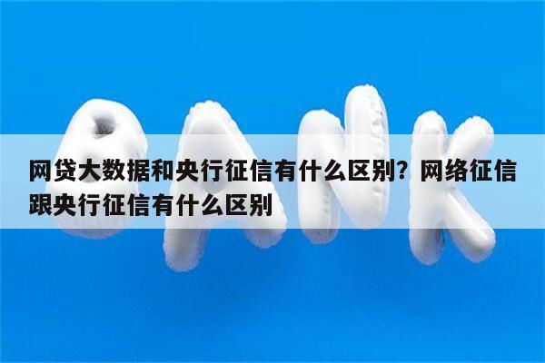 网贷大数据和央行征信有什么区别?网络征信跟央行征信有什么区别