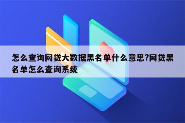 怎么查询网贷大数据黑名单什么意思?网贷黑名单怎么查询系统
