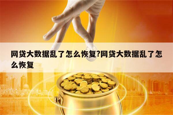 网贷大数据乱了怎么恢复?网贷大数据乱了怎么恢复