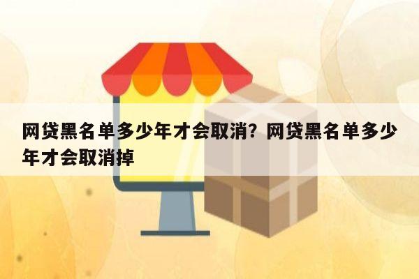 网贷黑名单多少年才会取消？网贷黑名单多少年才会取消掉