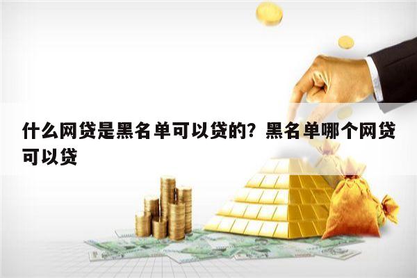 什么网贷是黑名单可以贷的？黑名单哪个网贷可以贷