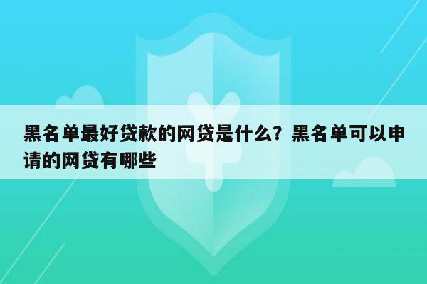 黑名单最好贷款的网贷是什么？黑名单可以申请的网贷有哪些