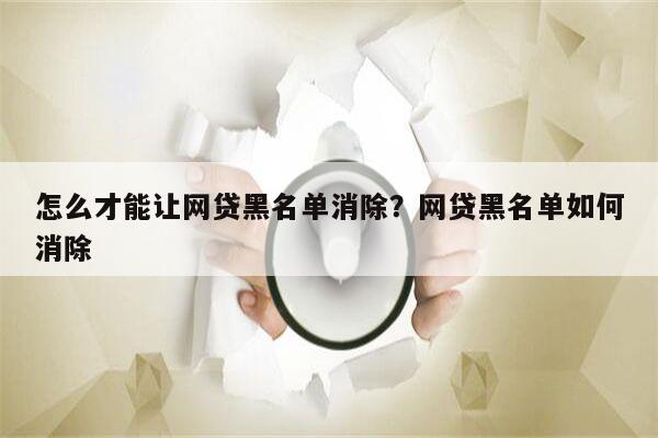 怎么才能让网贷黑名单消除?网贷黑名单如何消除