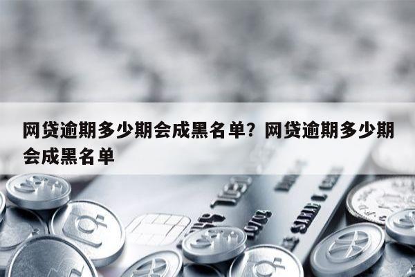 网贷逾期多少期会成黑名单？网贷逾期多少期会成黑名单