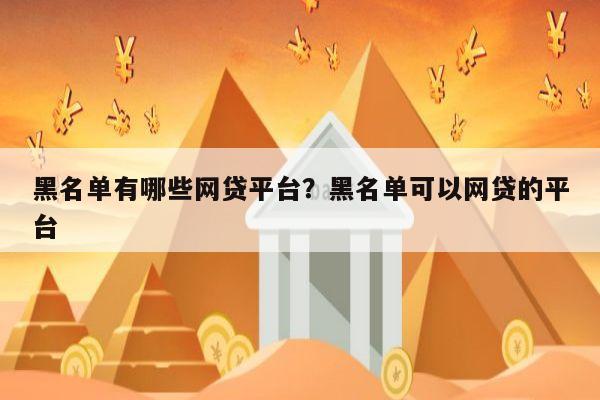 黑名单有哪些网贷平台？黑名单可以网贷的平台