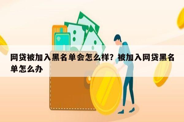 网贷被加入黑名单会怎么样？被加入网贷黑名单怎么办