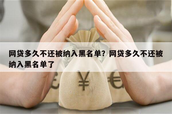 网贷多久不还被纳入黑名单？网贷多久不还被纳入黑名单了