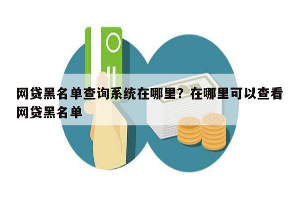 网贷黑名单查询系统在哪里？在哪里可以查看网贷黑名单