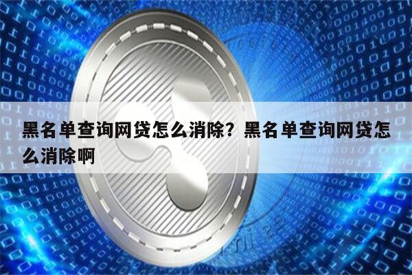 黑名单查询网贷怎么消除？黑名单查询网贷怎么消除啊