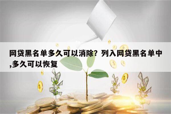 网贷黑名单多久可以消除?列入网贷黑名单中,多久可以恢复