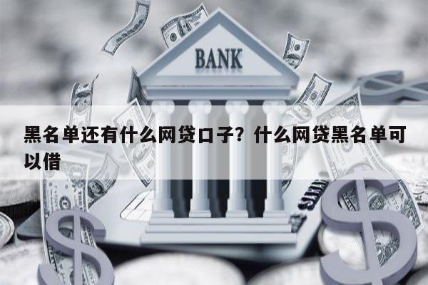 黑名单还有什么网贷口子?什么网贷黑名单可以借