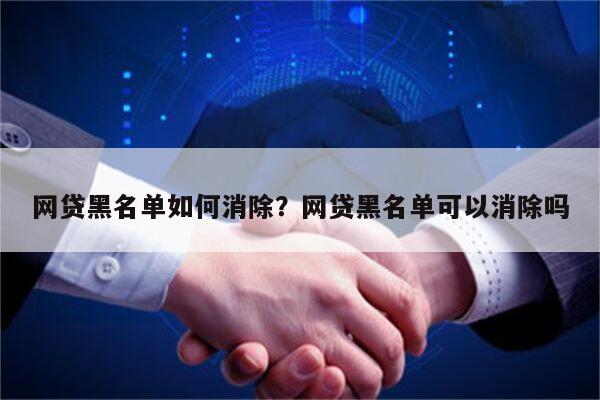 网贷黑名单如何消除?网贷黑名单可以消除吗