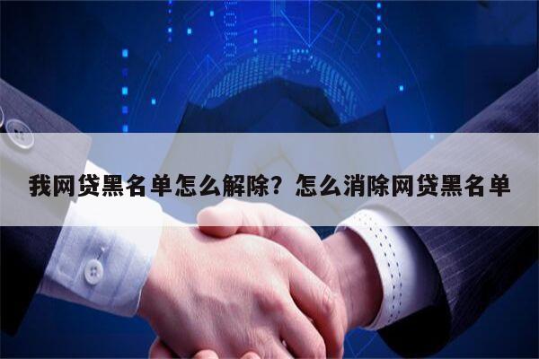 我网贷黑名单怎么解除?怎么消除网贷黑名单