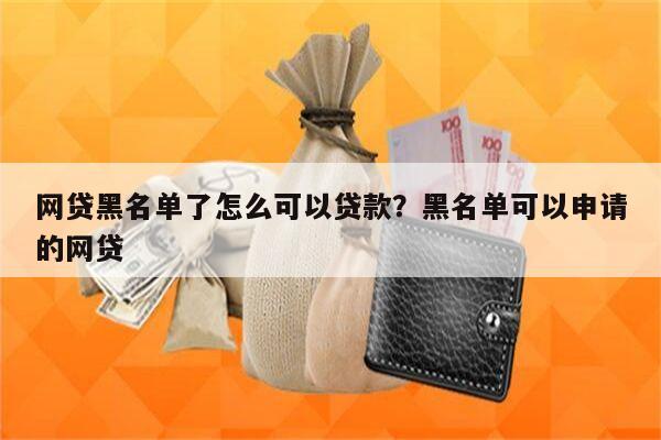 网贷黑名单了怎么可以贷款?黑名单可以申请的网贷