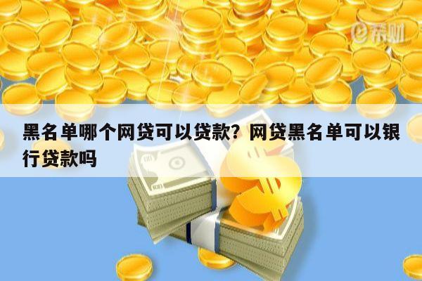 黑名单哪个网贷可以贷款?网贷黑名单可以银行贷款吗