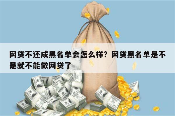 网贷不还成黑名单会怎么样?网贷黑名单是不是就不能做网贷了