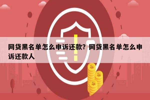 网贷黑名单怎么申诉还款?网贷黑名单怎么申诉还款人