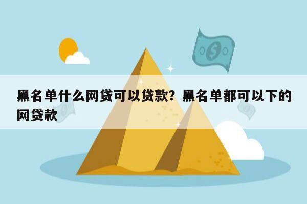 黑名单什么网贷可以贷款?黑名单都可以下的网贷款