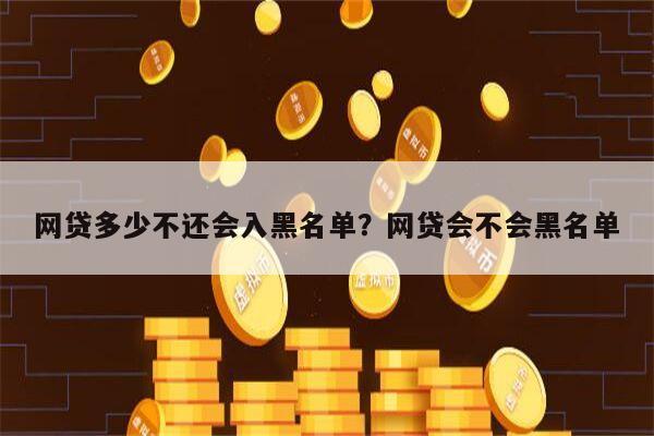 网贷多少不还会入黑名单?网贷会不会黑名单