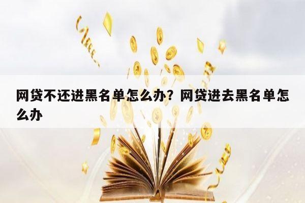 网贷不还进黑名单怎么办?网贷进去黑名单怎么办