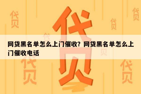网贷黑名单怎么上门催收?网贷黑名单怎么上门催收电话