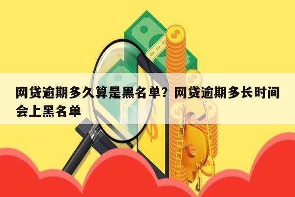 网贷逾期多久算是黑名单?网贷逾期多长时间会上黑名单