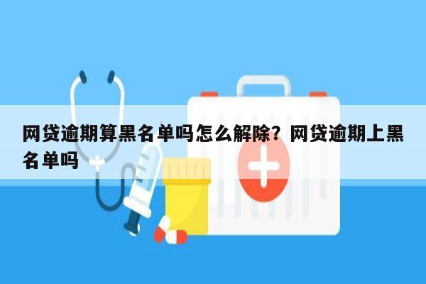 网贷逾期算黑名单吗怎么解除?网贷逾期上黑名单吗