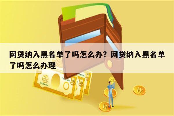网贷纳入黑名单了吗怎么办?网贷纳入黑名单了吗怎么办理