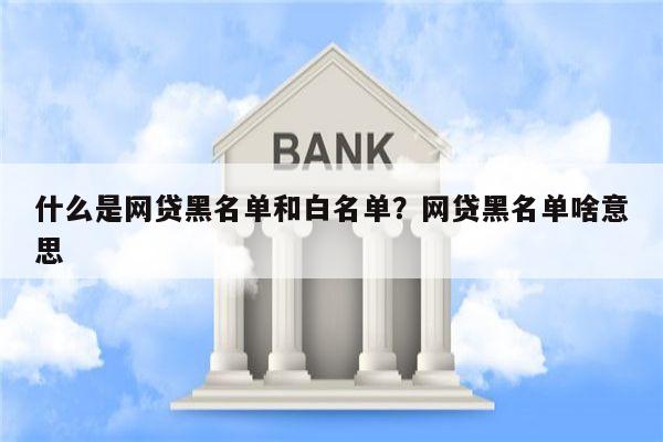什么是网贷黑名单和白名单?网贷黑名单啥意思