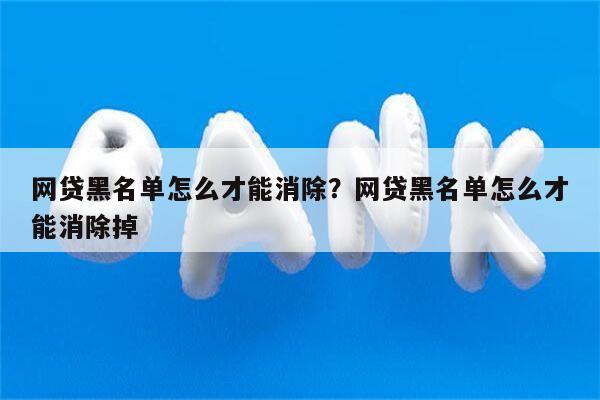 网贷黑名单怎么才能消除?网贷黑名单怎么才能消除掉
