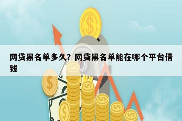 网贷黑名单多久?网贷黑名单能在哪个平台借钱
