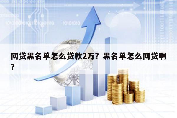 网贷黑名单怎么贷款2万?黑名单怎么网贷啊?